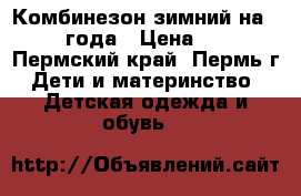 Комбинезон зимний на 1,5-2,5 года › Цена ­ 1 500 - Пермский край, Пермь г. Дети и материнство » Детская одежда и обувь   